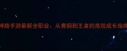 神路手游最新全职业从青铜到王者的高效成长指南