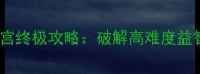 通关率不足30迷雾迷宫终极攻略破解高难度益智谜题的7大核心技巧