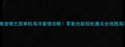 保姆级攻略宠物王国单机海洋最强攻略零氪也能轻松通关全地图海洋玩法
