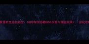 哈莫雷特免疫技能全如何有效规避BOSS伤害与增益效果游戏攻略