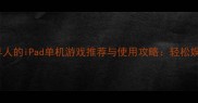 适合中老年人的iPad单机游戏推荐与使用攻略轻松娱乐不伤眼