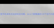 必玩大型手机单机互动游戏全攻略从入门到精通的120个技巧与隐藏玩法