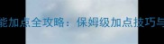 真三国武将技能加点全攻略保姆级加点技巧与实战应用指南
