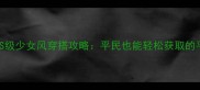 最新奇迹暖暖24套S级少女风穿搭攻略平民也能轻松获取的平民获取技巧全
