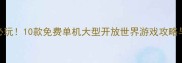 苹果用户必玩10款免费单机大型开放世界游戏攻略与下载指南