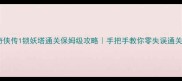 仙剑奇侠传1锁妖塔通关保姆级攻略手把手教你零失误通关秘籍