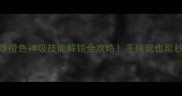 爆枪英雄橙色神级技能解锁全攻略手残党也能秒变大神