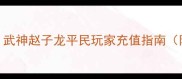 零氪党也能上分武神赵子龙平民玩家充值指南附免费抽卡技巧