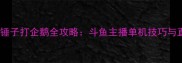 胡闹厨房锤子打企鹅全攻略斗鱼主播单机技巧与直播亮点