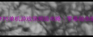 必玩竞技类FPS单机游戏保姆级攻略零基础也能逆袭成大神