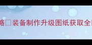 单机英雄铁匠系统保姆级攻略装备制作升级图纸获取全手把手教你打造最强战力