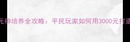 手游轩辕传元神培养全攻略平民玩家如何用3000元打造顶级战力