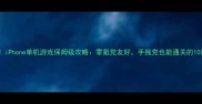 必玩iPhone单机游戏保姆级攻略零氪党友好手残党也能通关的10款神作