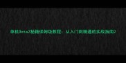 单机Dota2秘籍保姆级教程从入门到精通的实战指南