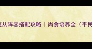 熹妃传尚食随从阵容搭配攻略尚食培养全平民也能逆袭