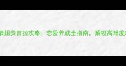 恋与制作人性感表姐安吉拉攻略恋爱养成全指南解锁高难度CG与隐藏剧情