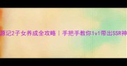 桃花源记2子女养成全攻略手把手教你1v1带出SSR神童