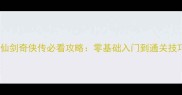 保姆级仙剑奇侠传必看攻略零基础入门到通关技巧全