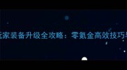 贪玩蓝月平民玩家装备升级全攻略零氪金高效技巧与装备搭配指南