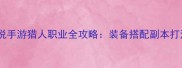 最新版仙境传说手游猎人职业全攻略装备搭配副本打法PVP技巧深度