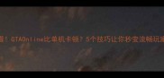 必看GTAOnline比单机卡顿5个技巧让你秒变流畅玩家