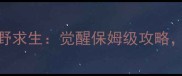 必玩手机单机生存游戏荒野求生觉醒保姆级攻略300小时通关全技巧大公开