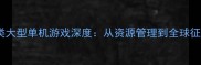 终极攻略战略类大型单机游戏深度从资源管理到全球征服的必胜指南