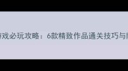 手机单机游戏必玩攻略6款精致作品通关技巧与隐藏玩法全