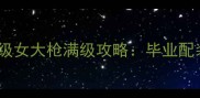 地下城与勇士12级女大枪满级攻略毕业配装与副本打法全