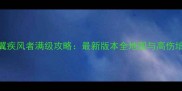 狂暴之翼疾风者满级攻略最新版本全地图与高伤培养指南