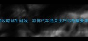 详细攻略逃生游戏恐怖汽车通关技巧与隐藏要素全