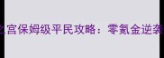 全民穿越之宫保姆级平民攻略零氪金逆袭成神之路