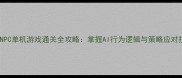 智能NPC单机游戏通关全攻略掌握AI行为逻辑与策略应对技巧