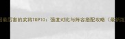 三国最厉害的武将TOP10强度对比与阵容搭配攻略最新版