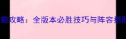 三国无双7终极争霸攻略全版本必胜技巧与阵容搭配指南最新版