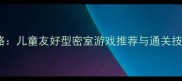 亲子密室逃脱全攻略儿童友好型密室游戏推荐与通关技巧附安全指南