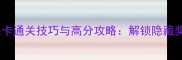 糖果萌萌消全关卡通关技巧与高分攻略解锁隐藏奖励的终极指南