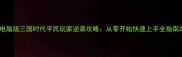 电脑版三国时代平民玩家逆袭攻略从零开始快速上手全指南