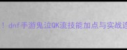 鬼泣职业新高度dnf手游鬼泣QK流技能加点与实战连招保姆级教程
