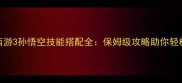 造梦西游3孙悟空技能搭配全保姆级攻略助你轻松通关