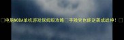 电脑MOBA单机游戏保姆级攻略手残党也能逆袭成战神