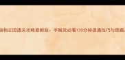 逃离植物王国通关攻略最新版手残党必看120分钟速通技巧与隐藏关卡