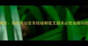 仙音夜叉攻略全如何用仙音系统破解夜叉副本必胜指南与隐藏任务解锁