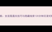 3D邮轮逃脱全流程通关技巧与隐藏线索120分钟沉浸式解谜指南