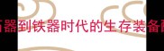 石器时代装备制作全攻略从石器到铁器时代的生存装备配方与制作技巧附详细图解