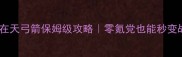 御龙在天弓箭保姆级攻略零氪党也能秒变战神