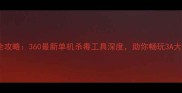 游戏安全攻略360最新单机杀毒工具深度助你畅玩3A大作无忧