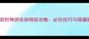 单机西游封神游戏保姆级攻略必玩技巧与隐藏剧情全