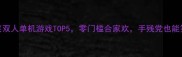 必玩搞笑双人单机游戏TOP5零门槛合家欢手残党也能笑出腹肌