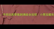 保姆级攻略9平民玩家零氪到满级全流程小黑宝藏免费资源攻略